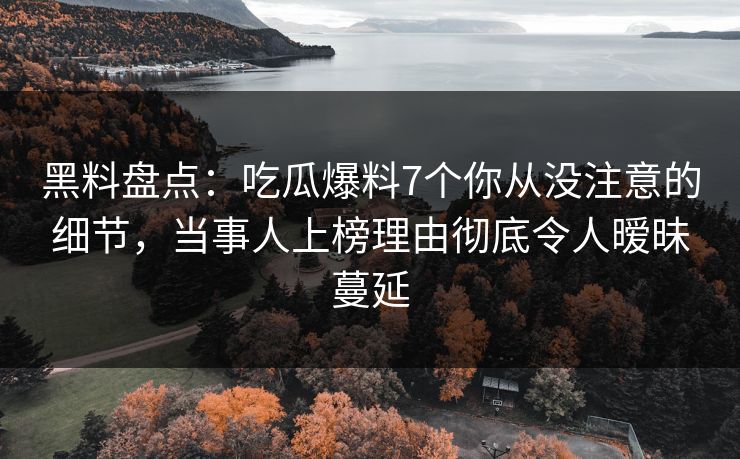 黑料盘点：吃瓜爆料7个你从没注意的细节，当事人上榜理由彻底令人暧昧蔓延