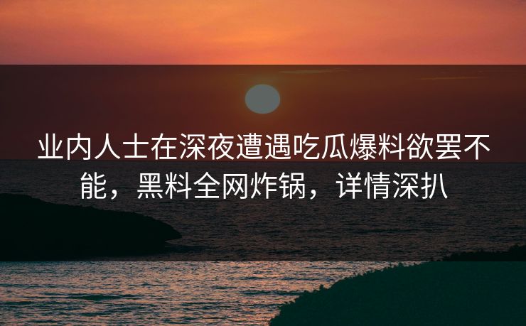 业内人士在深夜遭遇吃瓜爆料欲罢不能，黑料全网炸锅，详情深扒