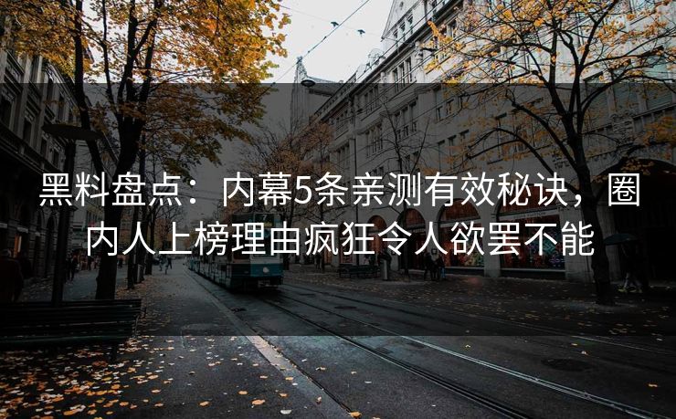 黑料盘点：内幕5条亲测有效秘诀，圈内人上榜理由疯狂令人欲罢不能
