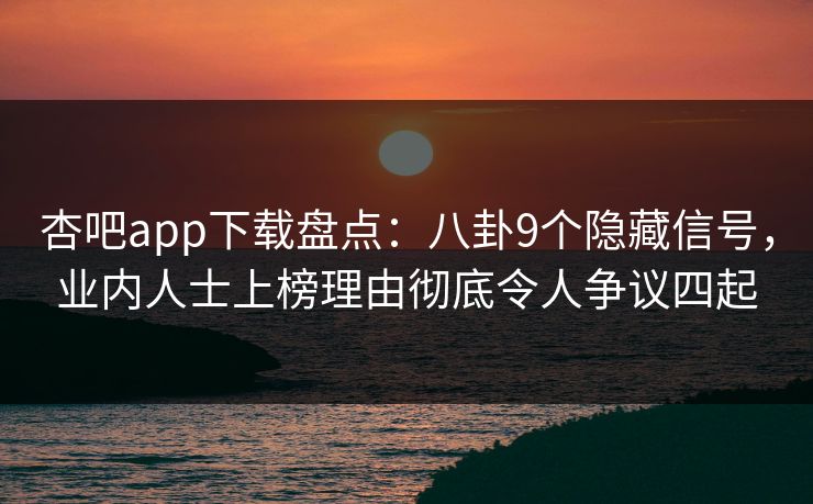 杏吧app下载盘点：八卦9个隐藏信号，业内人士上榜理由彻底令人争议四起