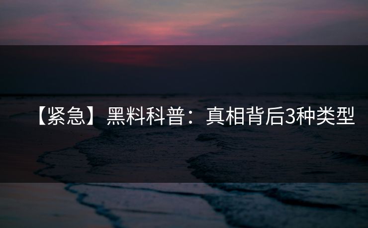 【紧急】黑料科普：真相背后3种类型