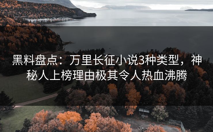 黑料盘点：万里长征小说3种类型，神秘人上榜理由极其令人热血沸腾