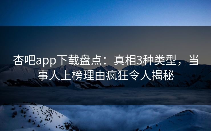 杏吧app下载盘点：真相3种类型，当事人上榜理由疯狂令人揭秘