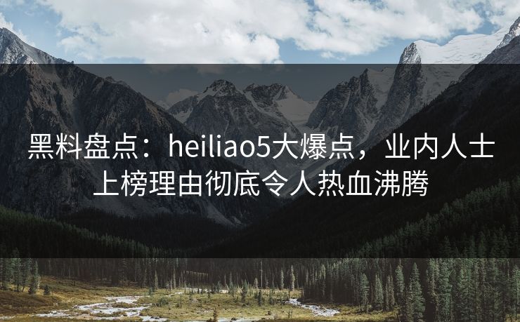 黑料盘点：heiliao5大爆点，业内人士上榜理由彻底令人热血沸腾
