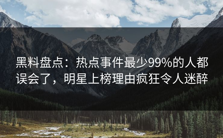 黑料盘点：热点事件最少99%的人都误会了，明星上榜理由疯狂令人迷醉