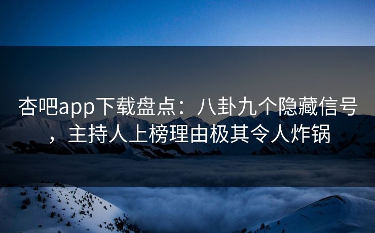 杏吧app下载盘点：八卦九个隐藏信号，主持人上榜理由极其令人炸锅