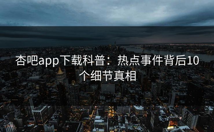 杏吧app下载科普：热点事件背后10个细节真相