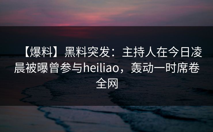 【爆料】黑料突发：主持人在今日凌晨被曝曾参与heiliao，轰动一时席卷全网