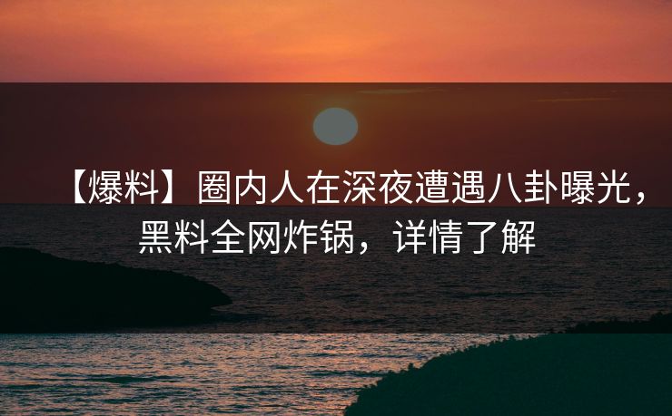 【爆料】圈内人在深夜遭遇八卦曝光，黑料全网炸锅，详情了解