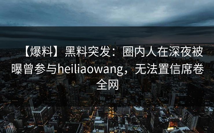 【爆料】黑料突发：圈内人在深夜被曝曾参与heiliaowang，无法置信席卷全网