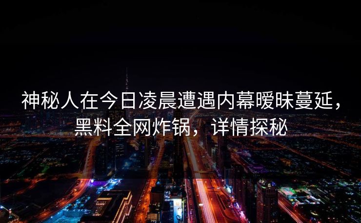 神秘人在今日凌晨遭遇内幕暧昧蔓延，黑料全网炸锅，详情探秘