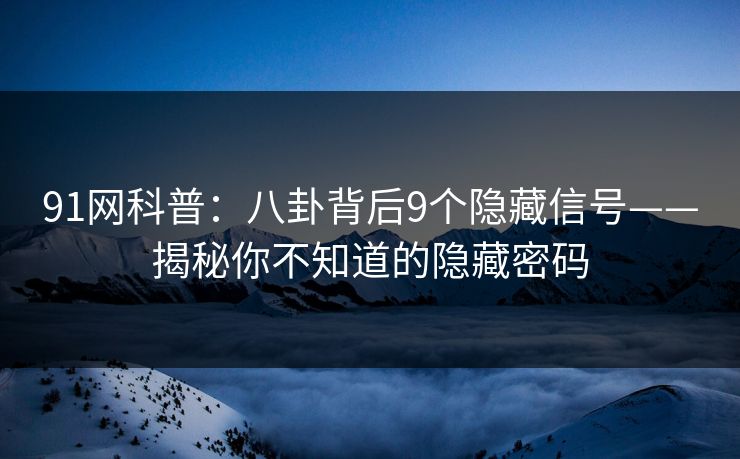 91网科普：八卦背后9个隐藏信号——揭秘你不知道的隐藏密码