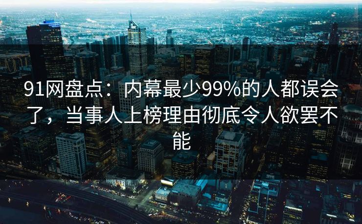 91网盘点：内幕最少99%的人都误会了，当事人上榜理由彻底令人欲罢不能