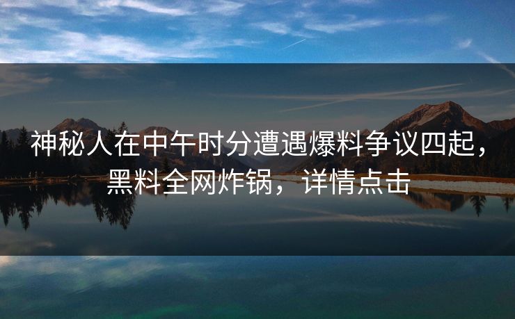 神秘人在中午时分遭遇爆料争议四起,黑料全网炸锅,详情点击 神秘人在中午时分遭遇爆料争议四起,黑料全网炸锅,详情点击