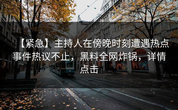 【紧急】主持人在傍晚时刻遭遇热点事件热议不止,黑料全网炸锅,详情点击 【紧急】主持人在傍晚时刻遭遇热点事件热议不止,黑料全网炸锅,详情点击