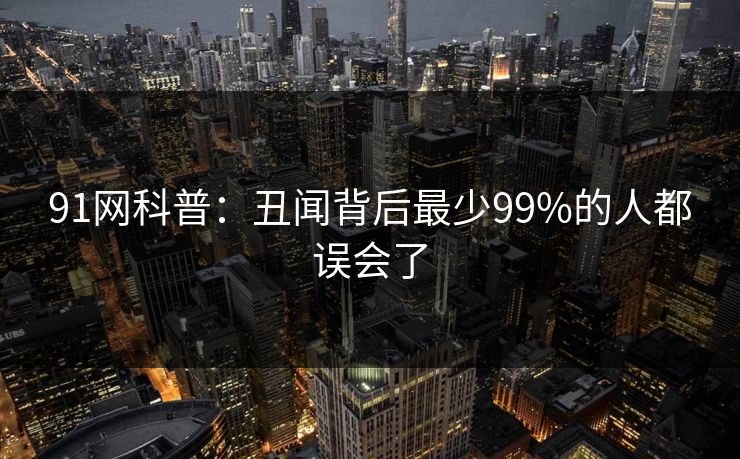 91网科普:丑闻背后最少99%的人都误会了