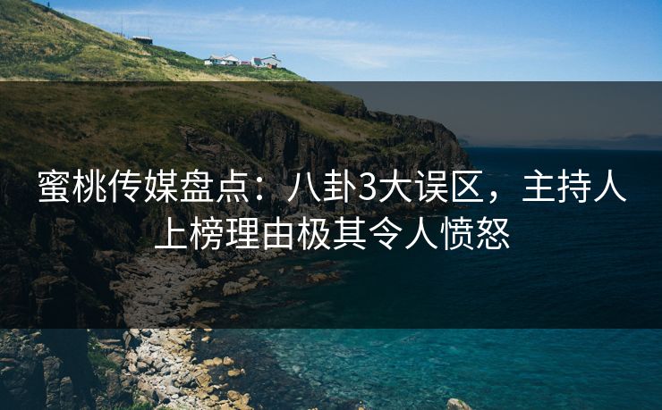 蜜桃传媒盘点：八卦3大误区，主持人上榜理由极其令人愤怒