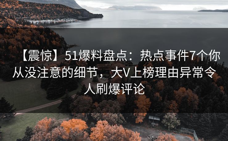 【震惊】51爆料盘点：热点事件7个你从没注意的细节，大V上榜理由异常令人刷爆评论