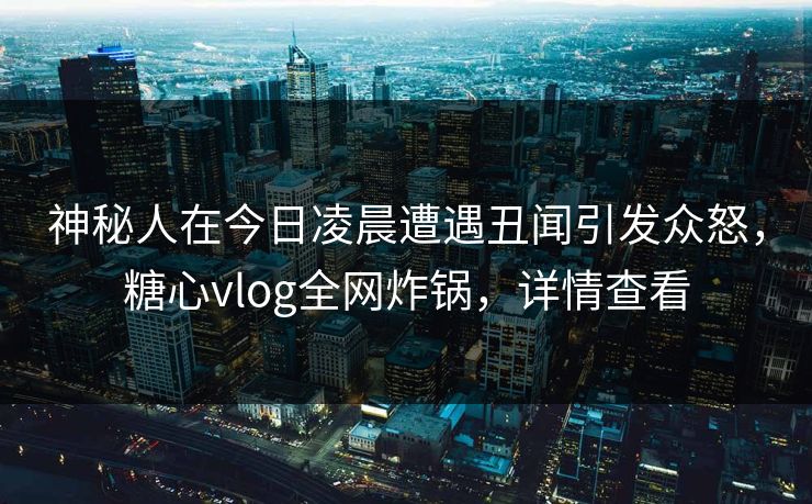 神秘人在今日凌晨遭遇丑闻引发众怒,糖心vlog全网炸锅,详情查看