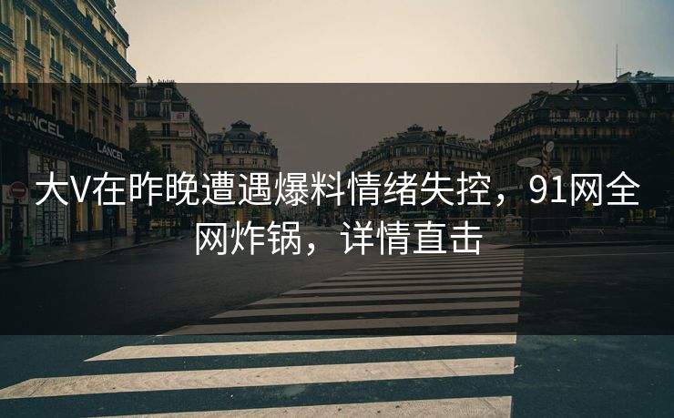 大V在昨晚遭遇爆料情绪失控,91网全网炸锅,详情直击