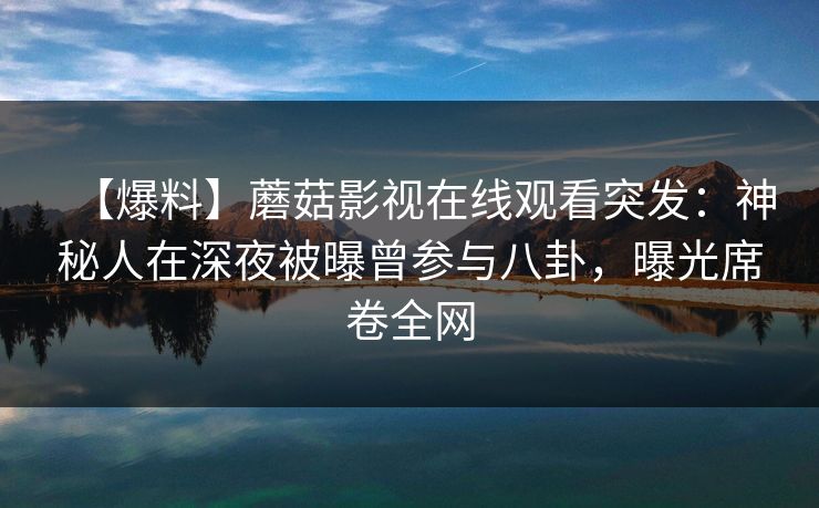 【爆料】蘑菇影视在线观看突发:神秘人在深夜被曝曾参与八卦,曝光席卷全网
