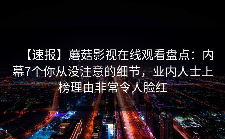 【速报】蘑菇影视在线观看盘点：内幕7个你从没注意的细节，业内人士上榜理由非常令人脸红