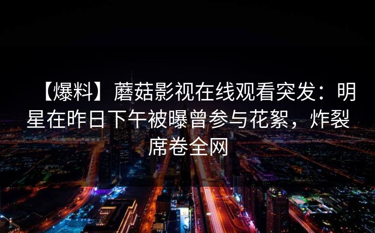 【爆料】蘑菇影视在线观看突发：明星在昨日下午被曝曾参与花絮，炸裂席卷全网