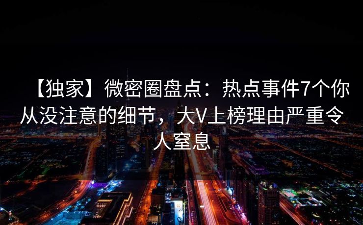 【独家】微密圈盘点：热点事件7个你从没注意的细节，大V上榜理由严重令人窒息