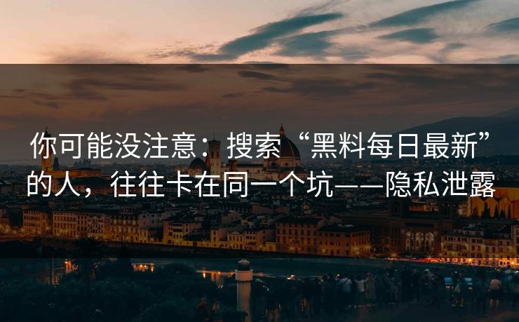 你可能没注意：搜索“黑料每日最新”的人，往往卡在同一个坑——隐私泄露
