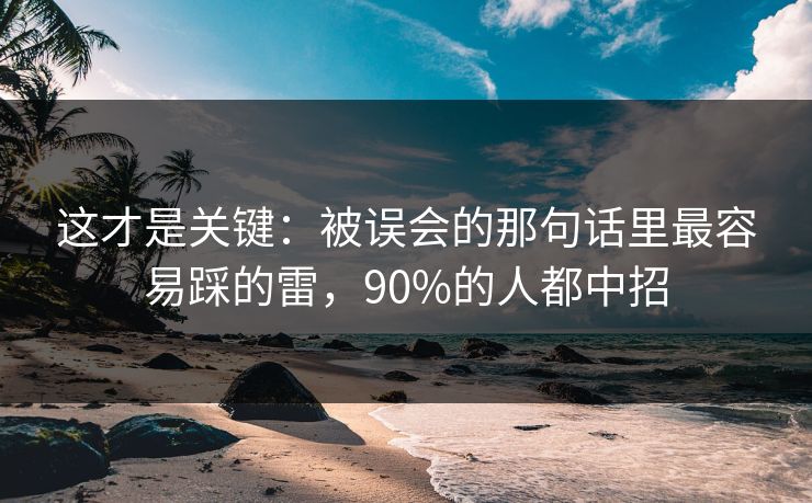 这才是关键：被误会的那句话里最容易踩的雷，90%的人都中招