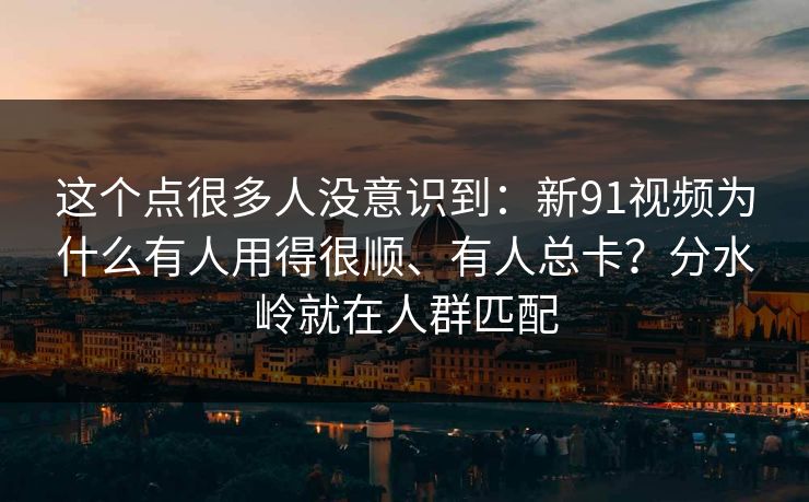 这个点很多人没意识到：新91视频为什么有人用得很顺、有人总卡？分水岭就在人群匹配
