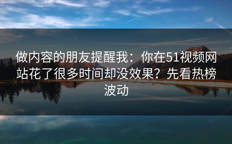 做内容的朋友提醒我：你在51视频网站花了很多时间却没效果？先看热榜波动