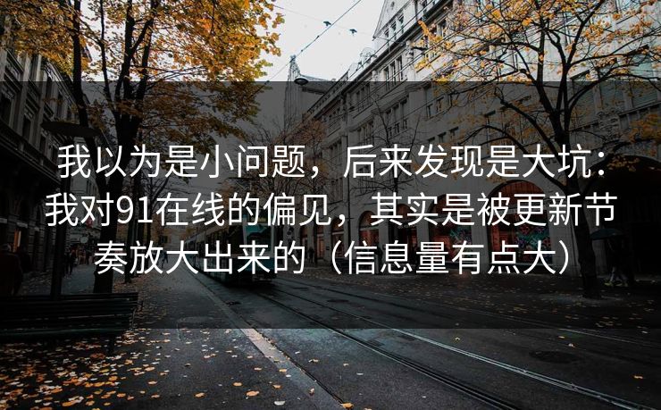我以为是小问题，后来发现是大坑：我对91在线的偏见，其实是被更新节奏放大出来的（信息量有点大）
