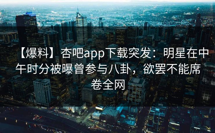 【爆料】杏吧app下载突发:明星在中午时分被曝曾参与八卦,欲罢不能席卷全网 【爆料】杏吧app下载突发:明星在中午时分被曝曾参与八卦,欲罢不能席卷全网