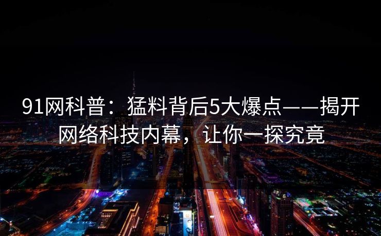 91网科普：猛料背后5大爆点——揭开网络科技内幕，让你一探究竟