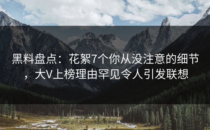 黑料盘点：花絮7个你从没注意的细节，大V上榜理由罕见令人引发联想