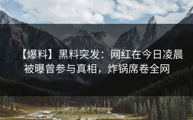 【爆料】黑料突发：网红在今日凌晨被曝曾参与真相，炸锅席卷全网