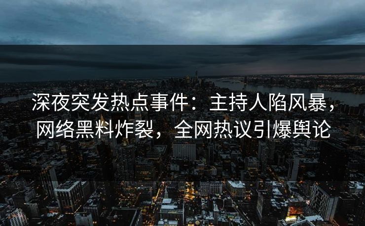 深夜突发热点事件：主持人陷风暴，网络黑料炸裂，全网热议引爆舆论