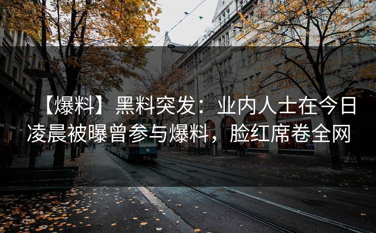 【爆料】黑料突发：业内人士在今日凌晨被曝曾参与爆料，脸红席卷全网