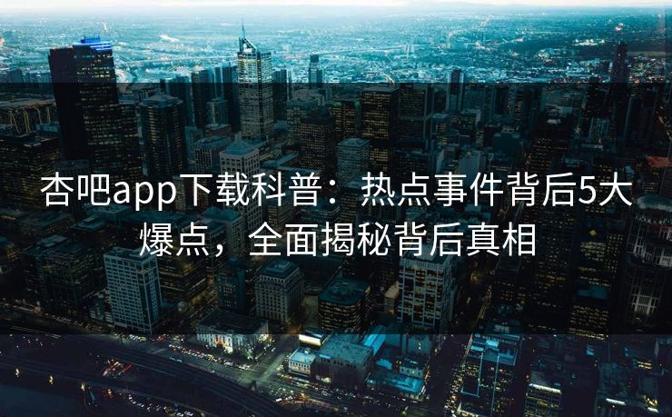 杏吧app下载科普：热点事件背后5大爆点，全面揭秘背后真相