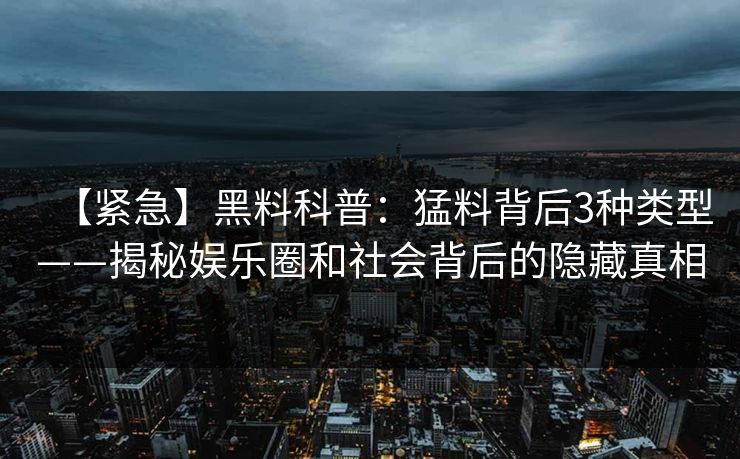 【紧急】黑料科普：猛料背后3种类型——揭秘娱乐圈和社会背后的隐藏真相