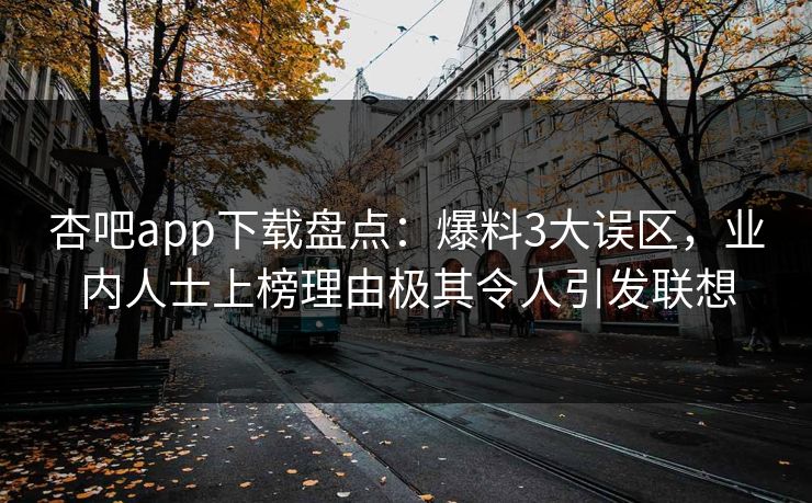 杏吧app下载盘点：爆料3大误区，业内人士上榜理由极其令人引发联想