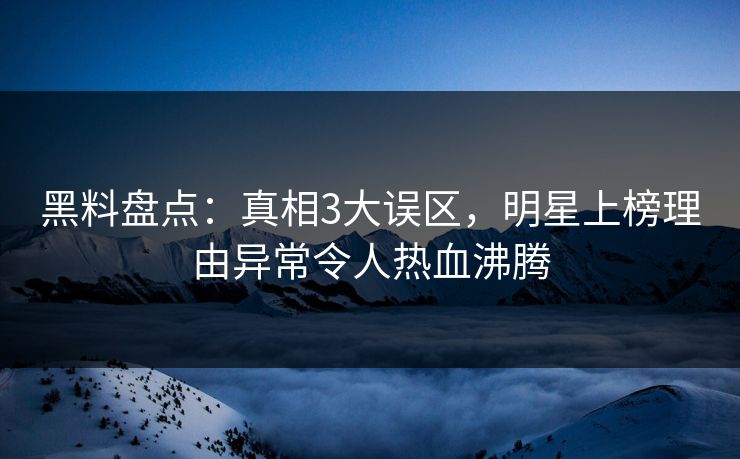 黑料盘点：真相3大误区，明星上榜理由异常令人热血沸腾