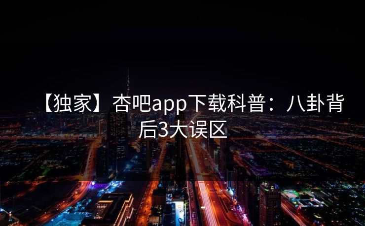 【独家】杏吧app下载科普：八卦背后3大误区
