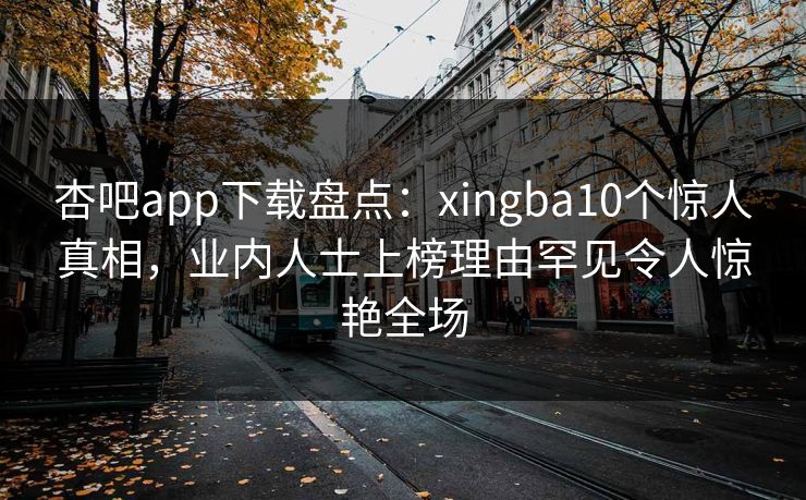 杏吧app下载盘点：xingba10个惊人真相，业内人士上榜理由罕见令人惊艳全场