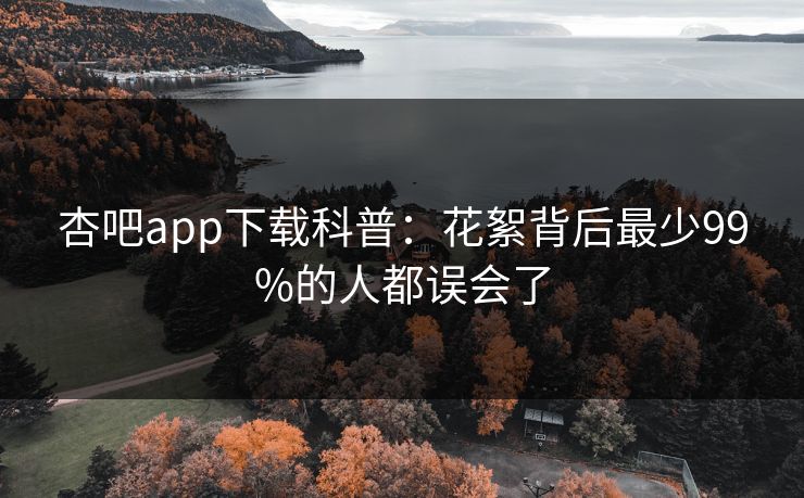 杏吧app下载科普：花絮背后最少99%的人都误会了