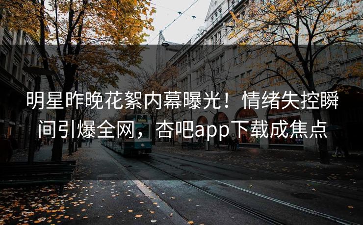 明星昨晚花絮内幕曝光!情绪失控瞬间引爆全网,杏吧app下载成焦点
