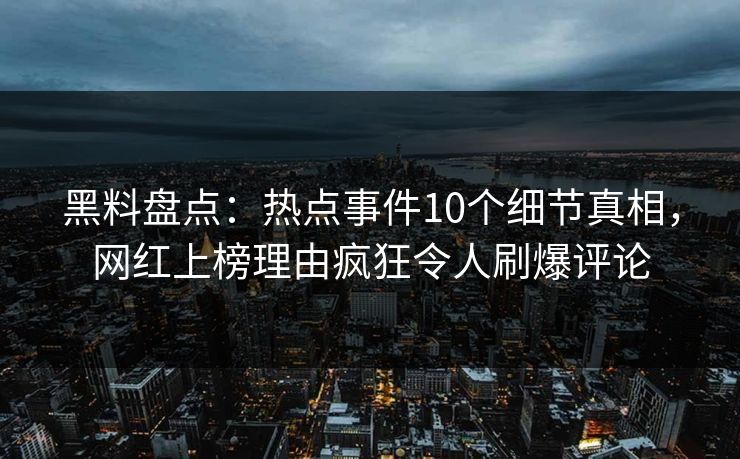 黑料盘点:热点事件10个细节真相,网红上榜理由疯狂令人刷爆评论