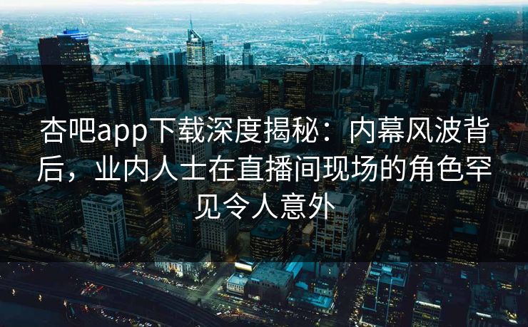 杏吧app下载深度揭秘:内幕风波背后,业内人士在直播间现场的角色罕见令人意外 杏吧app下载深度揭秘:内幕风波背后,业内人士在直播间现场的角色罕见令人意外