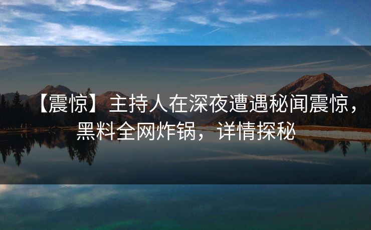 【震惊】主持人在深夜遭遇秘闻震惊，黑料全网炸锅，详情探秘